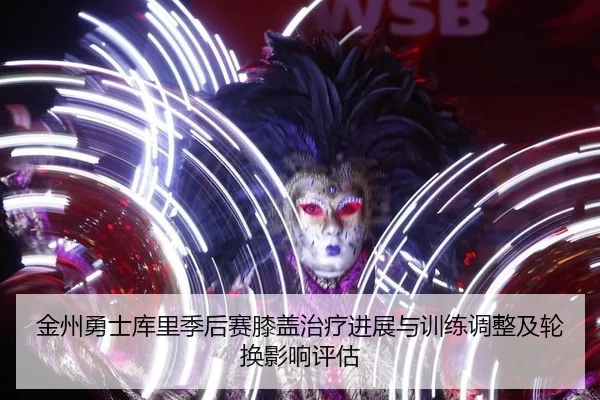 金州勇士库里季后赛膝盖治疗进展与训练调整及轮换影响评估