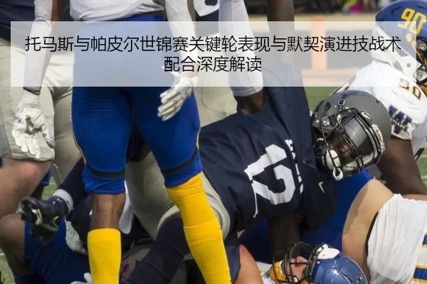 托马斯与帕皮尔世锦赛关键轮表现与默契演进技战术配合深度解读
