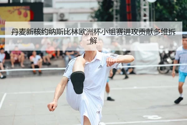 丹麦新核约纳斯比林欧洲杯小组赛进攻贡献多维拆解